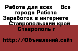 Работа для всех! - Все города Работа » Заработок в интернете   . Ставропольский край,Ставрополь г.